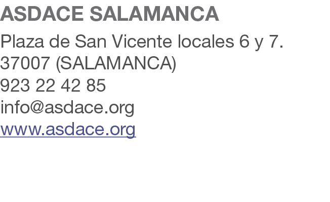 ASDACE SALAMANCA Plaza de San Vicente locales 6 y 7. 37007 (SALAMANCA) 923 22 42 85 info@asdace.org www.asdace.org 
