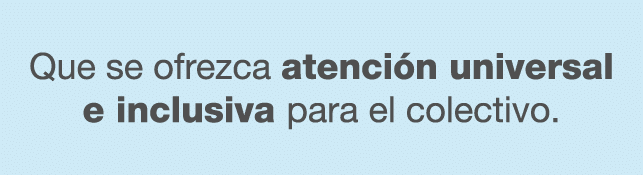 Que se ofrezca atenci n universal e inclusiva para el colectivo.